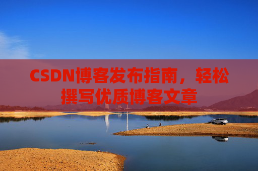 CSDN博客发布指南，轻松撰写优质博客文章